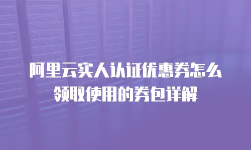 阿里云实人认证优惠券怎么领取使用的券包详解