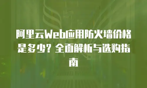 阿里云Web应用防火墙价格是多少？全面解析与选购指南