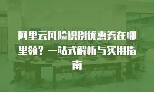 阿里云风险识别优惠券在哪里领？一站式解析与实用指南