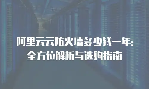阿里云云防火墙多少钱一年：全方位解析与选购指南
