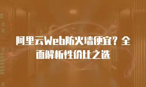 阿里云Web防火墙便宜？全面解析性价比之选