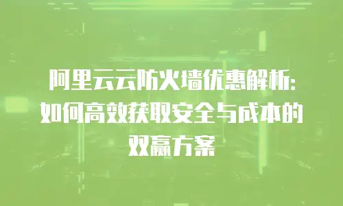 阿里云云防火墙优惠解析：如何高效获取安全与成本的双赢方案