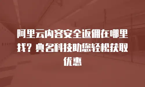 阿里云内容安全返佣在哪里找？典名科技助您轻松获取优惠