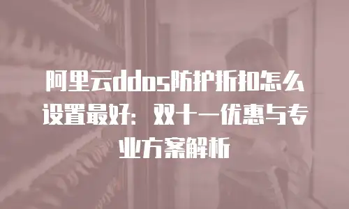 阿里云ddos防护折扣怎么设置最好：双十一优惠与专业方案解析