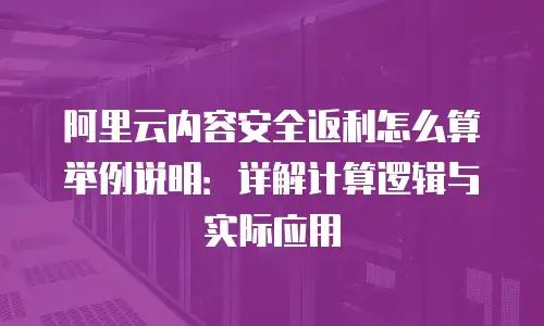 阿里云内容安全返利怎么算举例说明：详解计算逻辑与实际应用