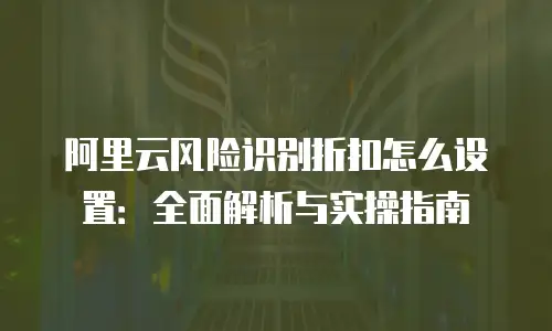 阿里云风险识别折扣怎么设置：全面解析与实操指南