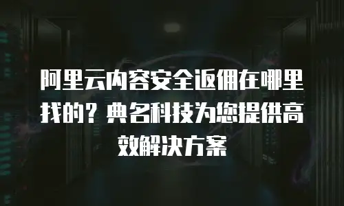阿里云内容安全返佣在哪里找的？典名科技为您提供高效解决方案
