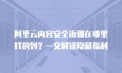 阿里云内容安全返佣在哪里找的到？一文解锁隐藏福利