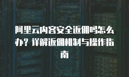阿里云内容安全返佣吗怎么办？详解返佣机制与操作指南