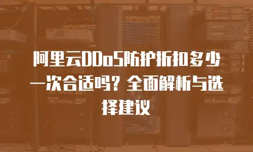 阿里云DDoS防护折扣多少一次合适吗？全面解析与选择建议