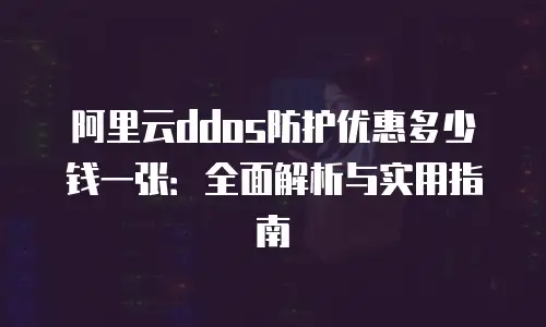 阿里云ddos防护优惠多少钱一张：全面解析与实用指南