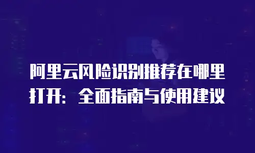 阿里云风险识别推荐在哪里打开：全面指南与使用建议