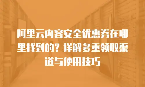 阿里云内容安全优惠券在哪里找到的？详解多重领取渠道与使用技巧
