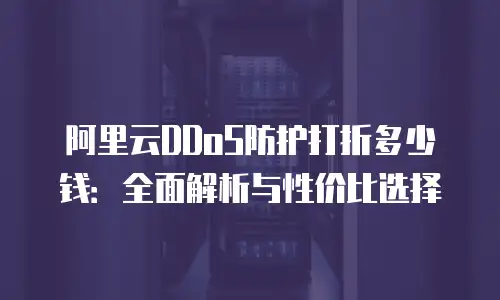 阿里云ddos防护打折多少钱：全面解析与性价比选择