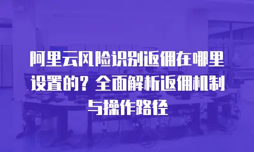 阿里云风险识别返佣在哪里设置的？全面解析返佣机制与操作路径