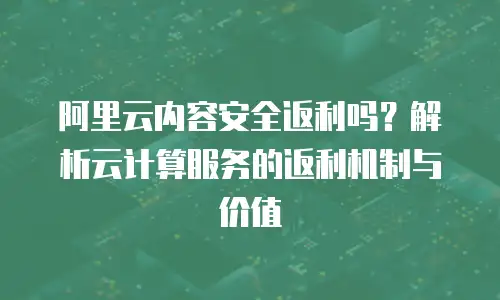 阿里云内容安全返利吗？解析云计算服务的返利机制与价值