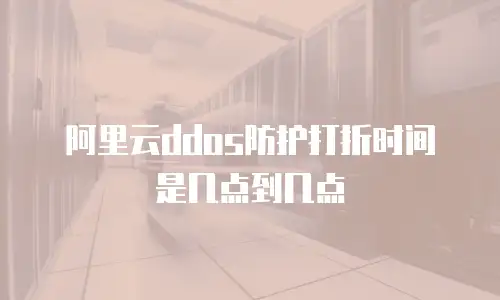 阿里云ddos防护打折时间是几点到几点