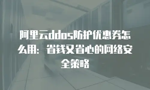 阿里云ddos防护优惠券怎么用：省钱又省心的网络安全策略