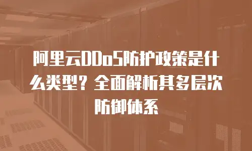 阿里云DDoS防护政策是什么类型？全面解析其多层次防御体系