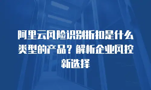 阿里云风险识别折扣是什么类型的产品？解析企业风控新选择