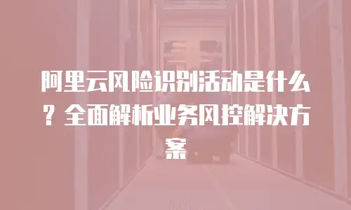阿里云风险识别活动是什么？全面解析业务风控解决方案