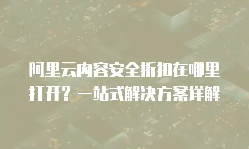 阿里云内容安全折扣在哪里打开？一站式解决方案详解