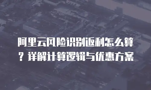 阿里云风险识别返利怎么算？详解计算逻辑与优惠方案