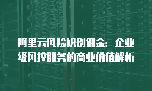阿里云风险识别佣金：企业级风控服务的商业价值解析