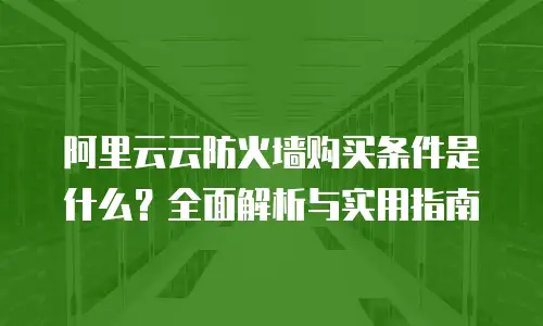 阿里云云防火墙购买条件是什么？全面解析与实用指南