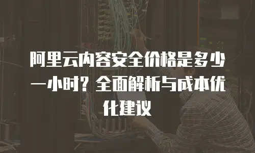 阿里云内容安全价格是多少一小时？全面解析与成本优化建议