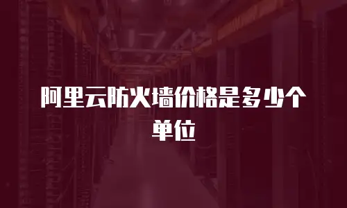 阿里云防火墙价格是多少个单位
