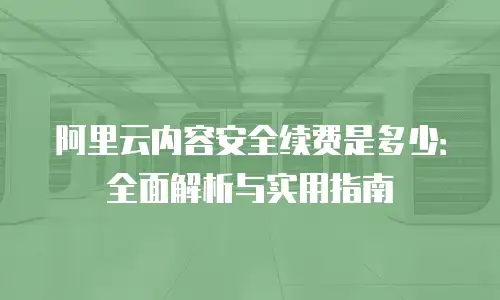 阿里云内容安全续费是多少：全面解析与实用指南