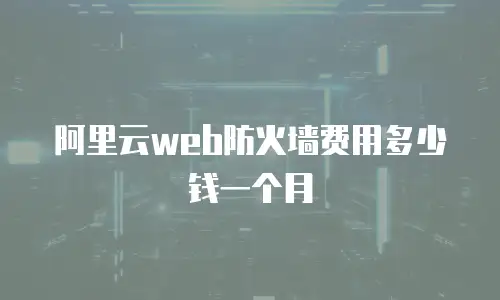 阿里云web防火墙费用多少钱一个月