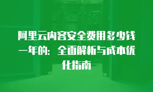 阿里云内容安全费用多少钱一年的：全面解析与成本优化指南
