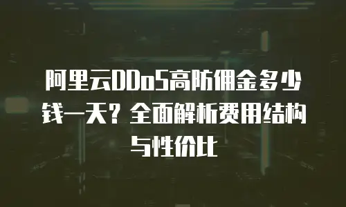 阿里云DDoS高防佣金多少钱一天？全面解析费用结构与性价比