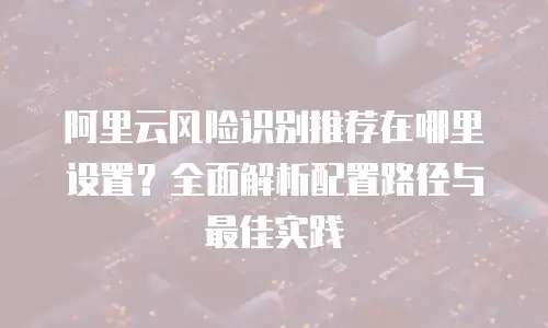 阿里云风险识别推荐在哪里设置？全面解析配置路径与最佳实践