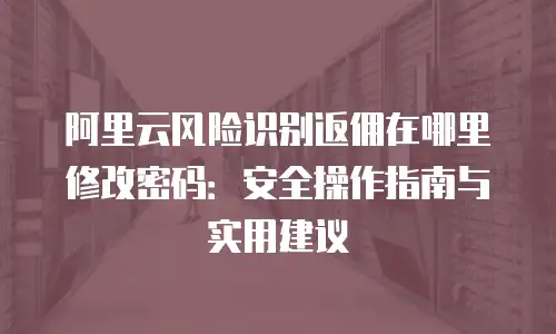 阿里云风险识别返佣在哪里修改密码：安全操作指南与实用建议