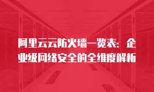 阿里云云防火墙一览表：企业级网络安全的全维度解析