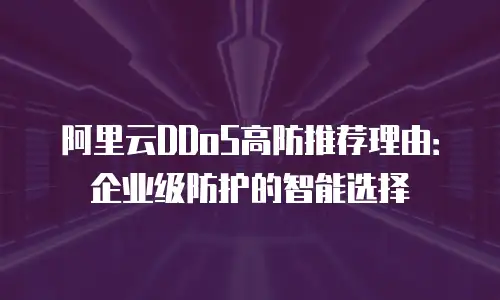 阿里云DDoS高防推荐理由：企业级防护的智能选择