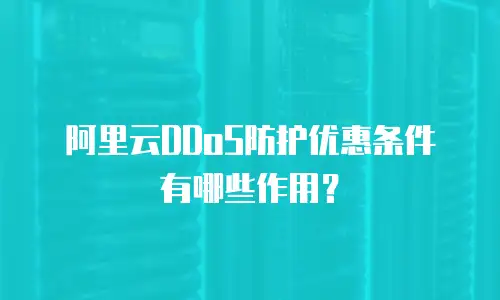 阿里云DDoS防护优惠条件有哪些作用？