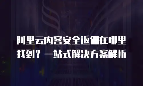 阿里云内容安全返佣在哪里找到？一站式解决方案解析