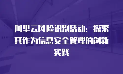 阿里云风险识别活动：探索其作为信息安全管理的创新实践