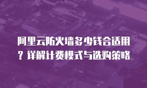 阿里云防火墙多少钱合适用？详解计费模式与选购策略