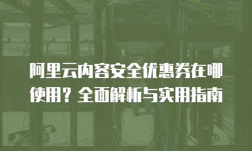 阿里云内容安全优惠券在哪使用？全面解析与实用指南