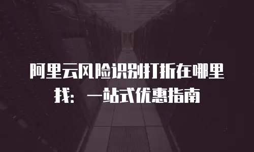 阿里云风险识别打折在哪里找：一站式优惠指南