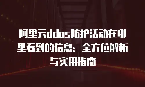 阿里云ddos防护活动在哪里看到的信息：全方位解析与实用指南