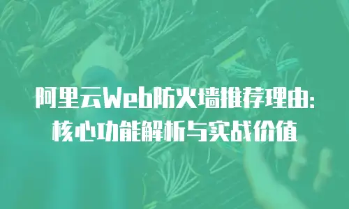 阿里云Web防火墙推荐理由：核心功能解析与实战价值