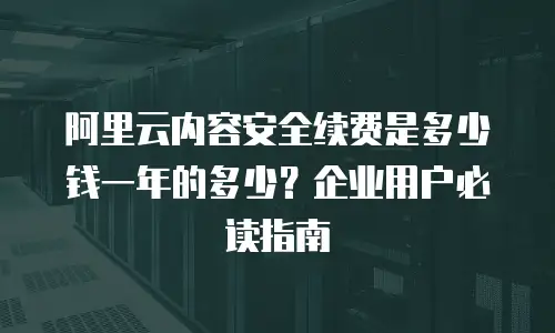 阿里云内容安全续费是多少钱一年的多少？企业用户必读指南