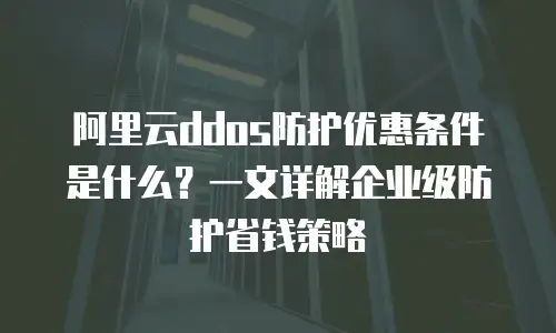 阿里云ddos防护优惠条件是什么？一文详解企业级防护省钱策略