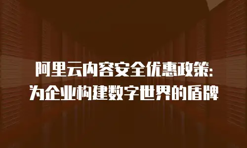 阿里云内容安全优惠政策：为企业构建数字世界的盾牌